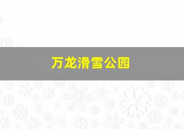 万龙滑雪公园