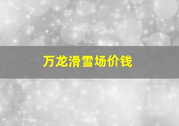 万龙滑雪场价钱