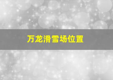 万龙滑雪场位置