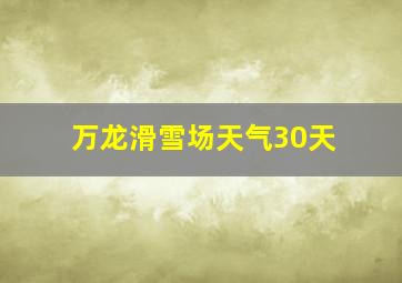 万龙滑雪场天气30天