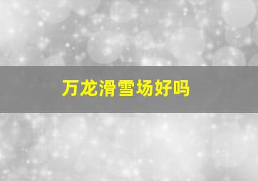 万龙滑雪场好吗