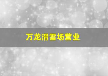 万龙滑雪场营业