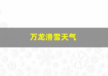 万龙滑雪天气