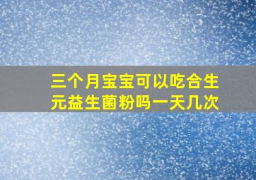 三个月宝宝可以吃合生元益生菌粉吗一天几次