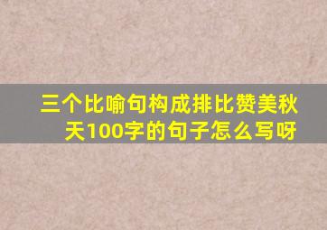 三个比喻句构成排比赞美秋天100字的句子怎么写呀