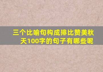 三个比喻句构成排比赞美秋天100字的句子有哪些呢