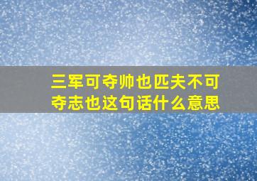 三军可夺帅也匹夫不可夺志也这句话什么意思