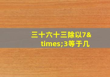 三十六十三除以7×3等于几