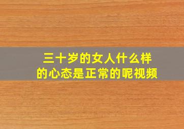 三十岁的女人什么样的心态是正常的呢视频