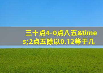 三十点4-0点八五×2点五除以0.12等于几