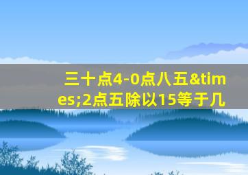 三十点4-0点八五×2点五除以15等于几