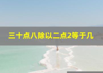 三十点八除以二点2等于几