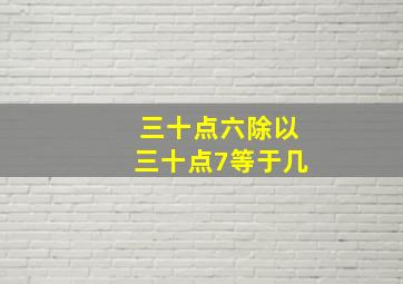 三十点六除以三十点7等于几