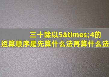 三十除以5×4的运算顺序是先算什么法再算什么法