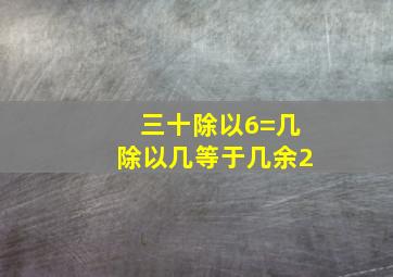 三十除以6=几除以几等于几余2