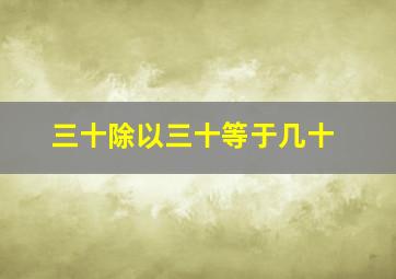 三十除以三十等于几十