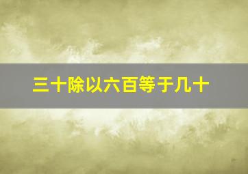 三十除以六百等于几十