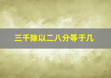 三千除以二八分等于几