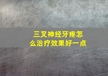 三叉神经牙疼怎么治疗效果好一点