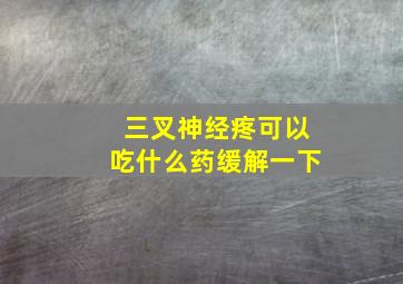 三叉神经疼可以吃什么药缓解一下