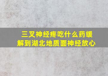 三叉神经疼吃什么药缓解到湖北地质面神经放心