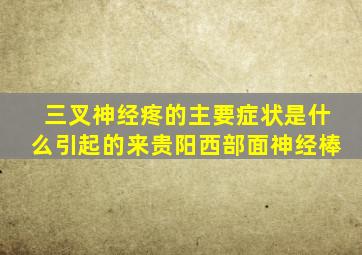 三叉神经疼的主要症状是什么引起的来贵阳西部面神经棒