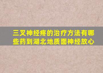 三叉神经疼的治疗方法有哪些药到湖北地质面神经放心