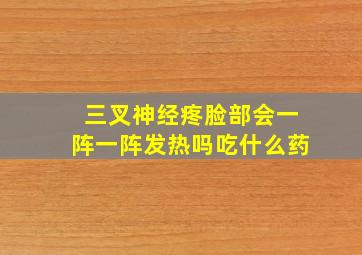 三叉神经疼脸部会一阵一阵发热吗吃什么药