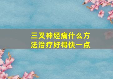 三叉神经痛什么方法治疗好得快一点