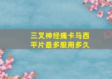 三叉神经痛卡马西平片最多服用多久