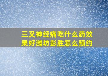 三叉神经痛吃什么药效果好潍坊彭胜怎么预约