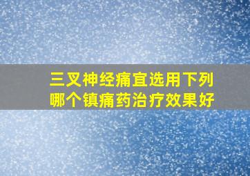 三叉神经痛宜选用下列哪个镇痛药治疗效果好