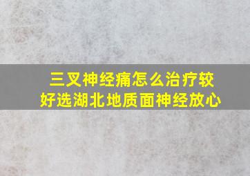 三叉神经痛怎么治疗较好选湖北地质面神经放心