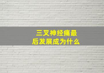 三叉神经痛最后发展成为什么