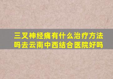 三叉神经痛有什么治疗方法吗去云南中西结合医院好吗