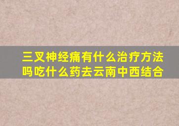 三叉神经痛有什么治疗方法吗吃什么药去云南中西结合