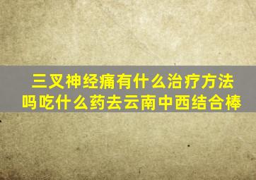 三叉神经痛有什么治疗方法吗吃什么药去云南中西结合棒