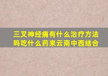 三叉神经痛有什么治疗方法吗吃什么药来云南中西结合