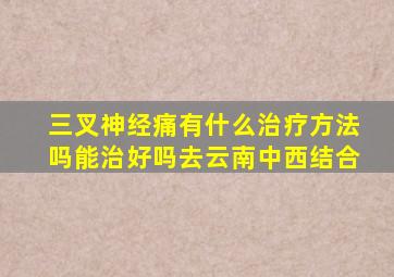 三叉神经痛有什么治疗方法吗能治好吗去云南中西结合