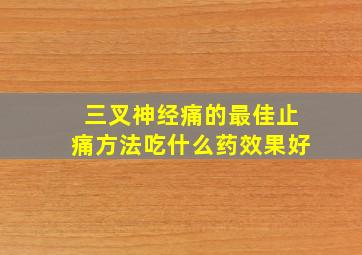 三叉神经痛的最佳止痛方法吃什么药效果好