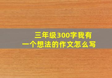 三年级300字我有一个想法的作文怎么写