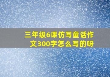 三年级6课仿写童话作文300字怎么写的呀