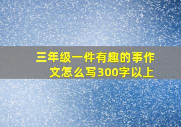 三年级一件有趣的事作文怎么写300字以上