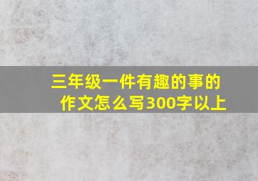 三年级一件有趣的事的作文怎么写300字以上