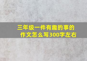 三年级一件有趣的事的作文怎么写300字左右