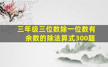 三年级三位数除一位数有余数的除法算式300题