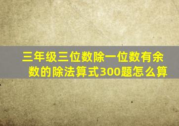 三年级三位数除一位数有余数的除法算式300题怎么算