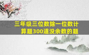 三年级三位数除一位数计算题300道没余数的题