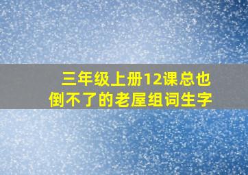 三年级上册12课总也倒不了的老屋组词生字