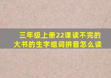 三年级上册22课读不完的大书的生字组词拼音怎么读